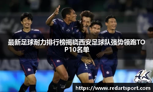 最新足球耐力排行榜揭晓西安足球队强势领跑TOP10名单