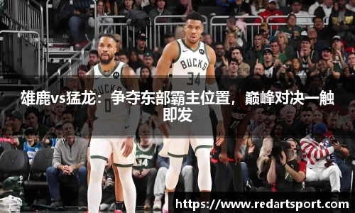 雄鹿vs猛龙：争夺东部霸主位置，巅峰对决一触即发