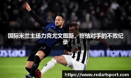 国际米兰主场力克尤文图斯，终结对手的不败纪录