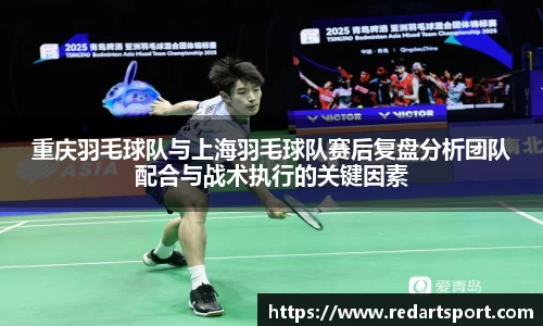 重庆羽毛球队与上海羽毛球队赛后复盘分析团队配合与战术执行的关键因素