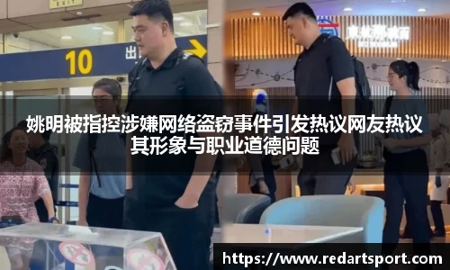 姚明被指控涉嫌网络盗窃事件引发热议网友热议其形象与职业道德问题