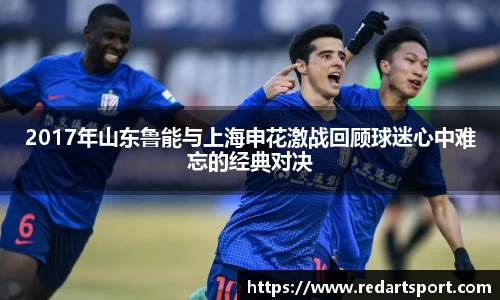2017年山东鲁能与上海申花激战回顾球迷心中难忘的经典对决