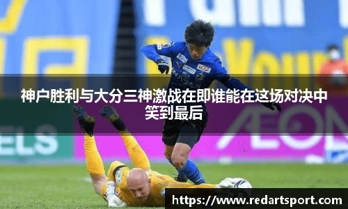 神户胜利与大分三神激战在即谁能在这场对决中笑到最后