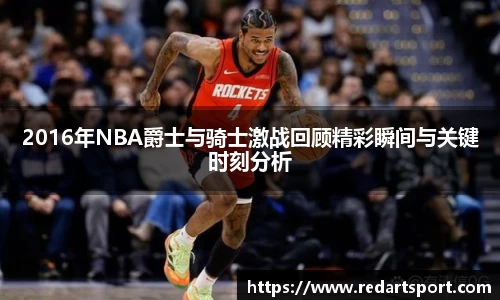 2016年NBA爵士与骑士激战回顾精彩瞬间与关键时刻分析