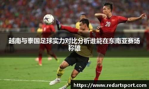 越南与泰国足球实力对比分析谁能在东南亚赛场称雄