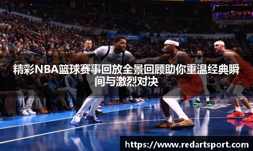 精彩NBA篮球赛事回放全景回顾助你重温经典瞬间与激烈对决